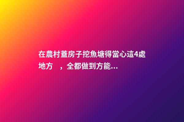 在農村蓋房子挖魚塘得當心這4處地方，全都做到方能百無禁忌！